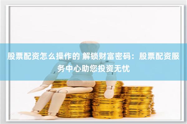 股票配资怎么操作的 解锁财富密码：股票配资服务中心助您投资无忧