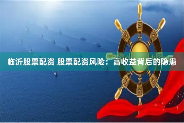 临沂股票配资 股票配资风险：高收益背后的隐患