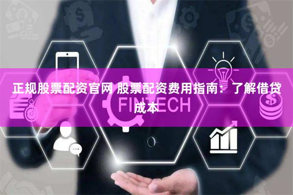 正规股票配资官网 股票配资费用指南：了解借贷成本