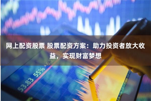 网上配资股票 股票配资方案：助力投资者放大收益，实现财富梦想