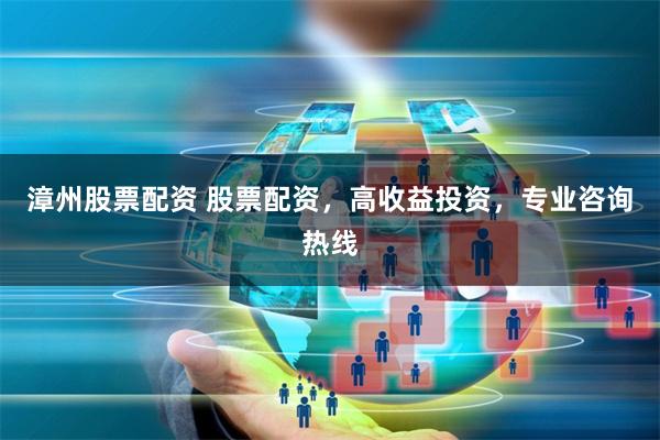 漳州股票配资 股票配资，高收益投资，专业咨询热线
