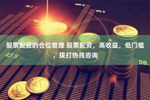 股票配资的仓位管理 股票配资，高收益，低门槛，拨打热线咨询