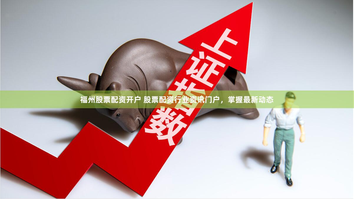 福州股票配资开户 股票配资行业资讯门户，掌握最新动态