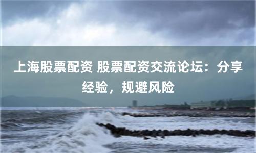 上海股票配资 股票配资交流论坛：分享经验，规避风险