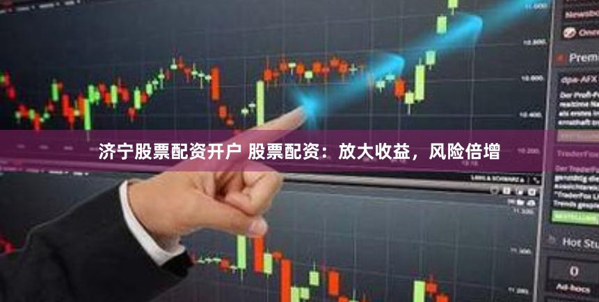 济宁股票配资开户 股票配资：放大收益，风险倍增
