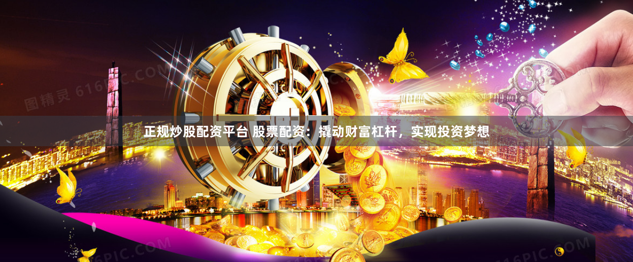 正规炒股配资平台 股票配资：撬动财富杠杆，实现投资梦想
