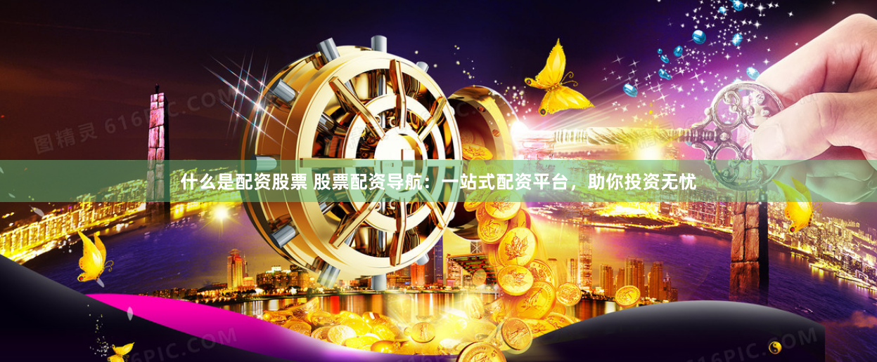 什么是配资股票 股票配资导航：一站式配资平台，助你投资无忧