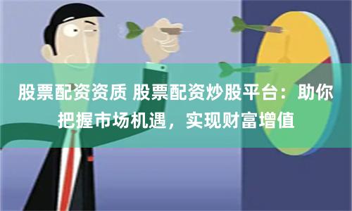 股票配资资质 股票配资炒股平台：助你把握市场机遇，实现财富增值