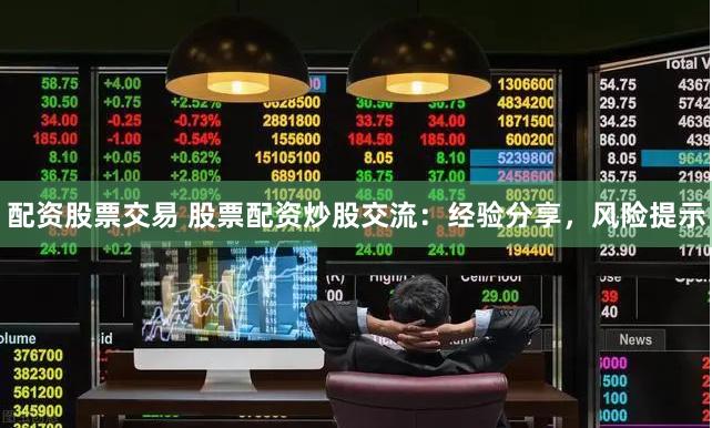 配资股票交易 股票配资炒股交流：经验分享，风险提示