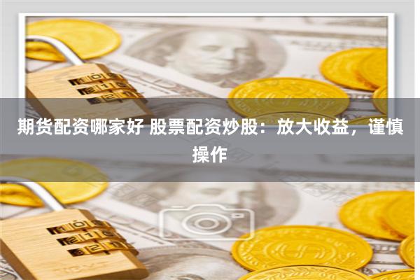 期货配资哪家好 股票配资炒股：放大收益，谨慎操作