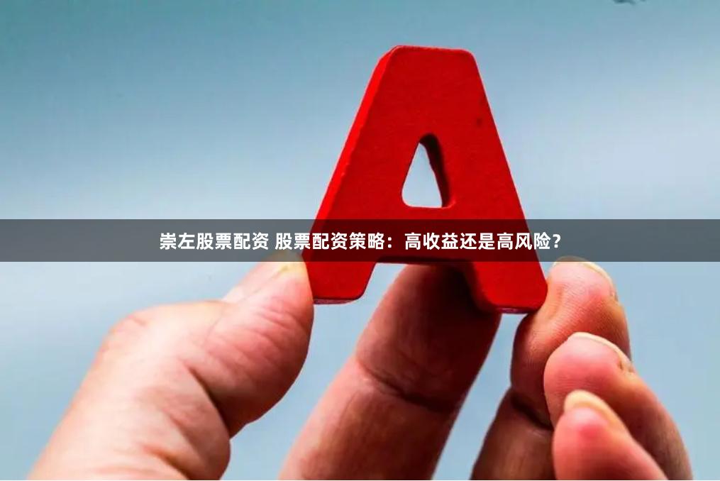 崇左股票配资 股票配资策略：高收益还是高风险？
