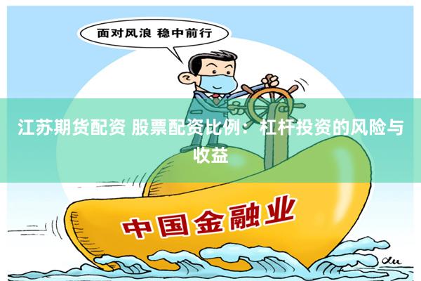 江苏期货配资 股票配资比例：杠杆投资的风险与收益