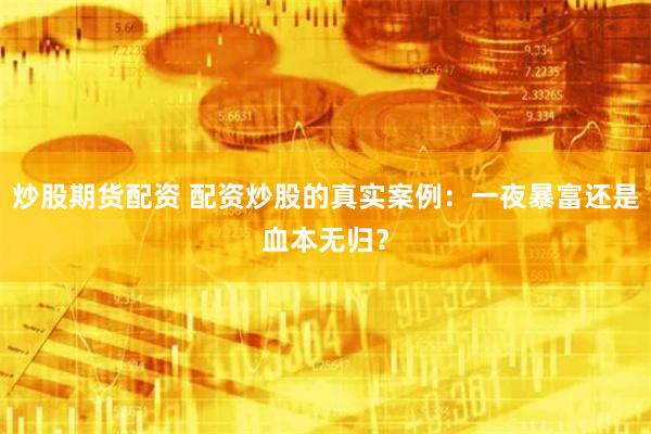 炒股期货配资 配资炒股的真实案例：一夜暴富还是血本无归？