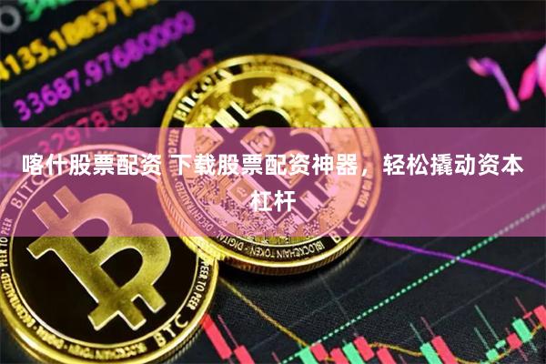 喀什股票配资 下载股票配资神器，轻松撬动资本杠杆