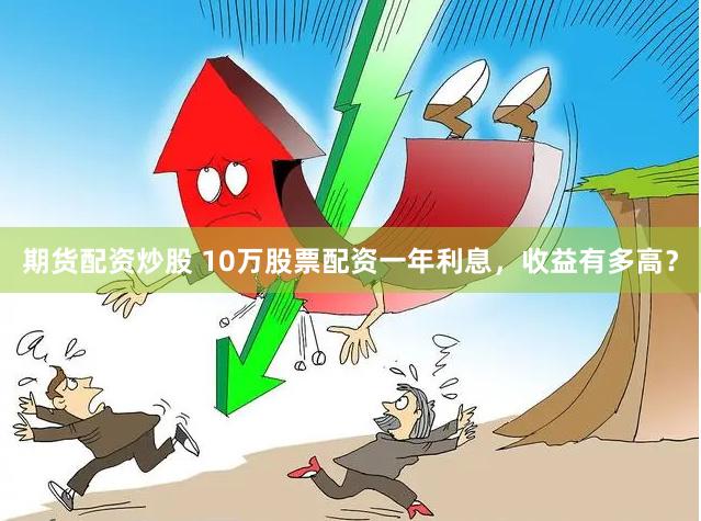 期货配资炒股 10万股票配资一年利息，收益有多高？