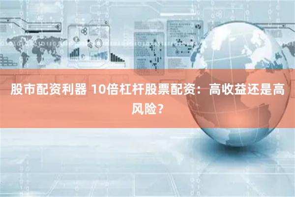 股市配资利器 10倍杠杆股票配资：高收益还是高风险？