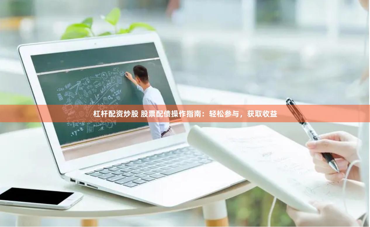 杠杆配资炒股 股票配债操作指南：轻松参与，获取收益