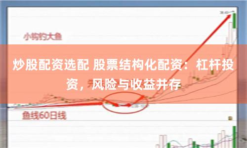 炒股配资选配 股票结构化配资：杠杆投资，风险与收益并存