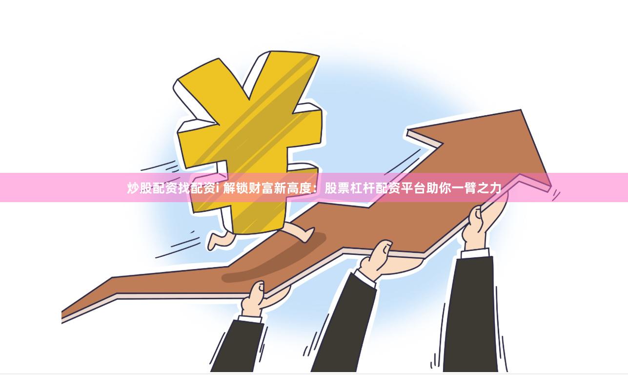 炒股配资找配资i 解锁财富新高度：股票杠杆配资平台助你一臂之力