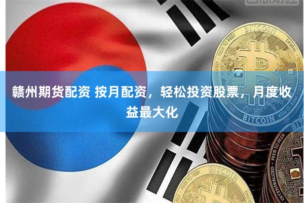 赣州期货配资 按月配资，轻松投资股票，月度收益最大化
