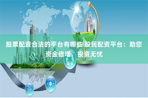股票配资合法的平台有哪些 股民配资平台：助您资金倍增，投资无忧