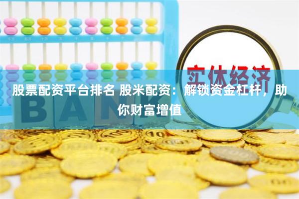 股票配资平台排名 股米配资：解锁资金杠杆，助你财富增值
