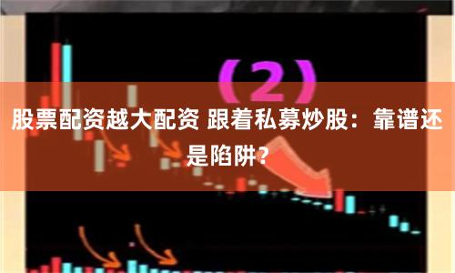 股票配资越大配资 跟着私募炒股：靠谱还是陷阱？