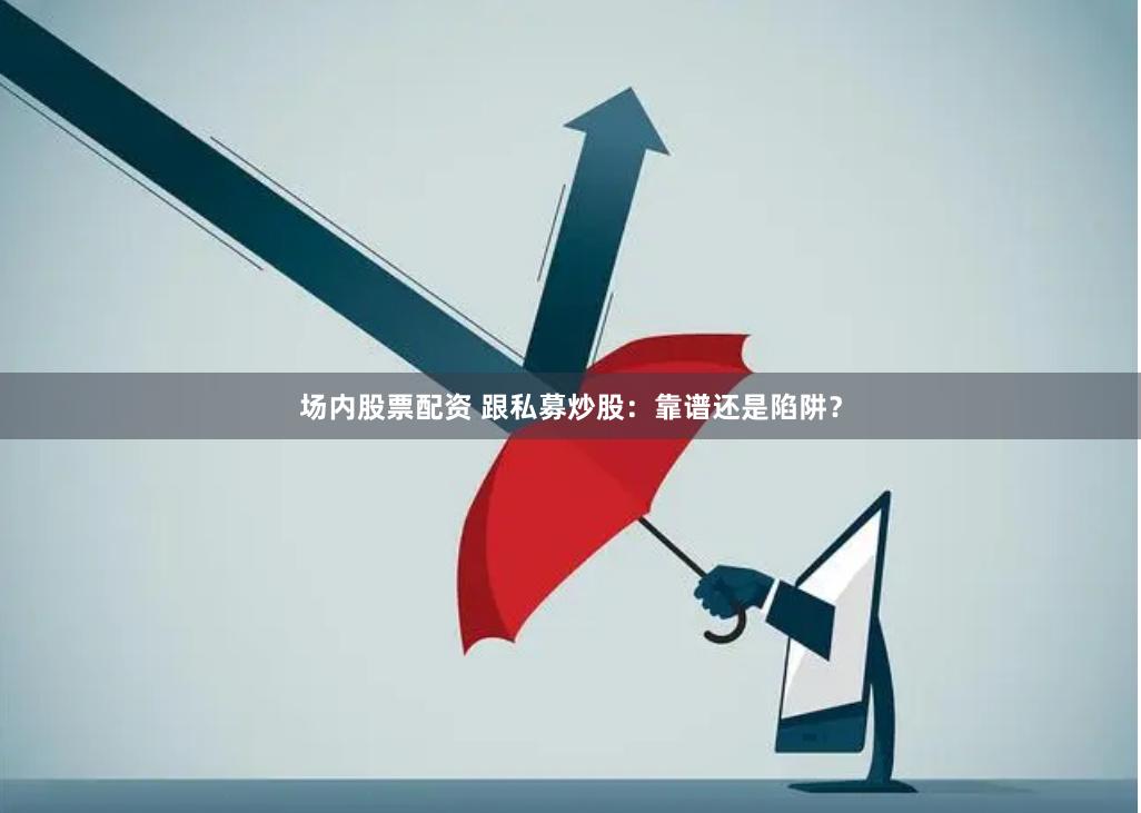 场内股票配资 跟私募炒股：靠谱还是陷阱？