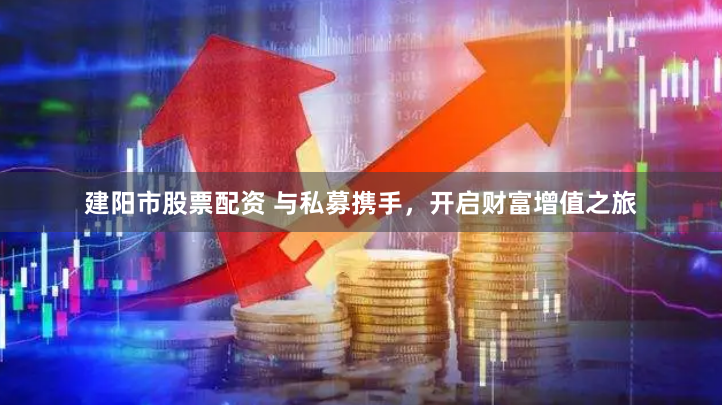 建阳市股票配资 与私募携手，开启财富增值之旅