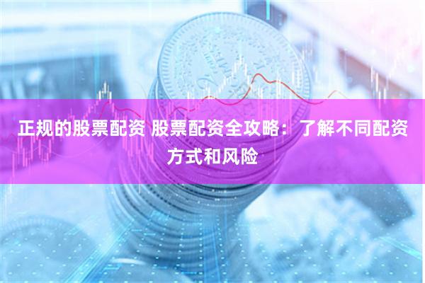 正规的股票配资 股票配资全攻略：了解不同配资方式和风险