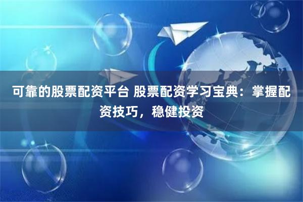 可靠的股票配资平台 股票配资学习宝典：掌握配资技巧，稳健投资