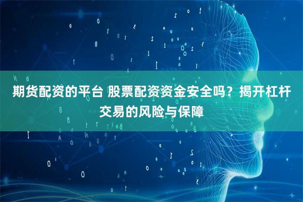 期货配资的平台 股票配资资金安全吗？揭开杠杆交易的风险与保障