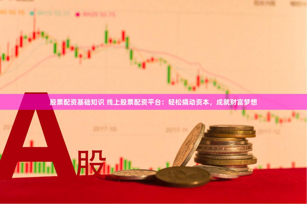 股票配资基础知识 线上股票配资平台：轻松撬动资本，成就财富梦想
