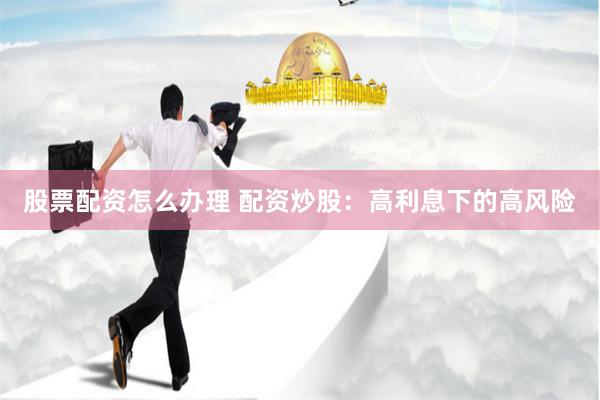 股票配资怎么办理 配资炒股：高利息下的高风险