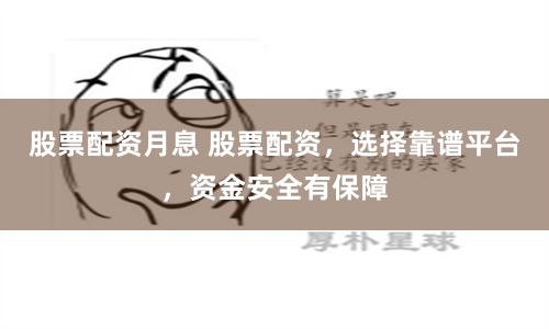 股票配资月息 股票配资，选择靠谱平台，资金安全有保障