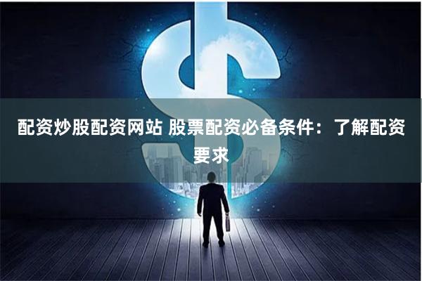 配资炒股配资网站 股票配资必备条件：了解配资要求
