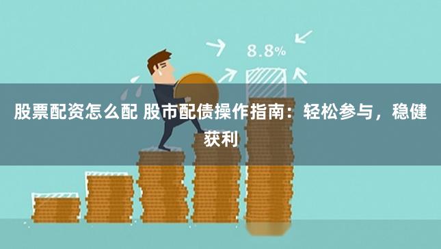 股票配资怎么配 股市配债操作指南：轻松参与，稳健获利