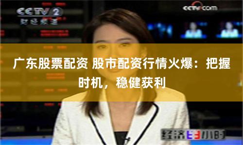广东股票配资 股市配资行情火爆：把握时机，稳健获利