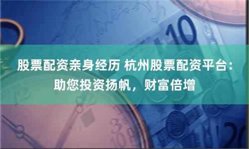 股票配资亲身经历 杭州股票配资平台：助您投资扬帆，财富倍增