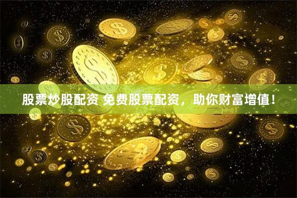 股票炒股配资 免费股票配资，助你财富增值！