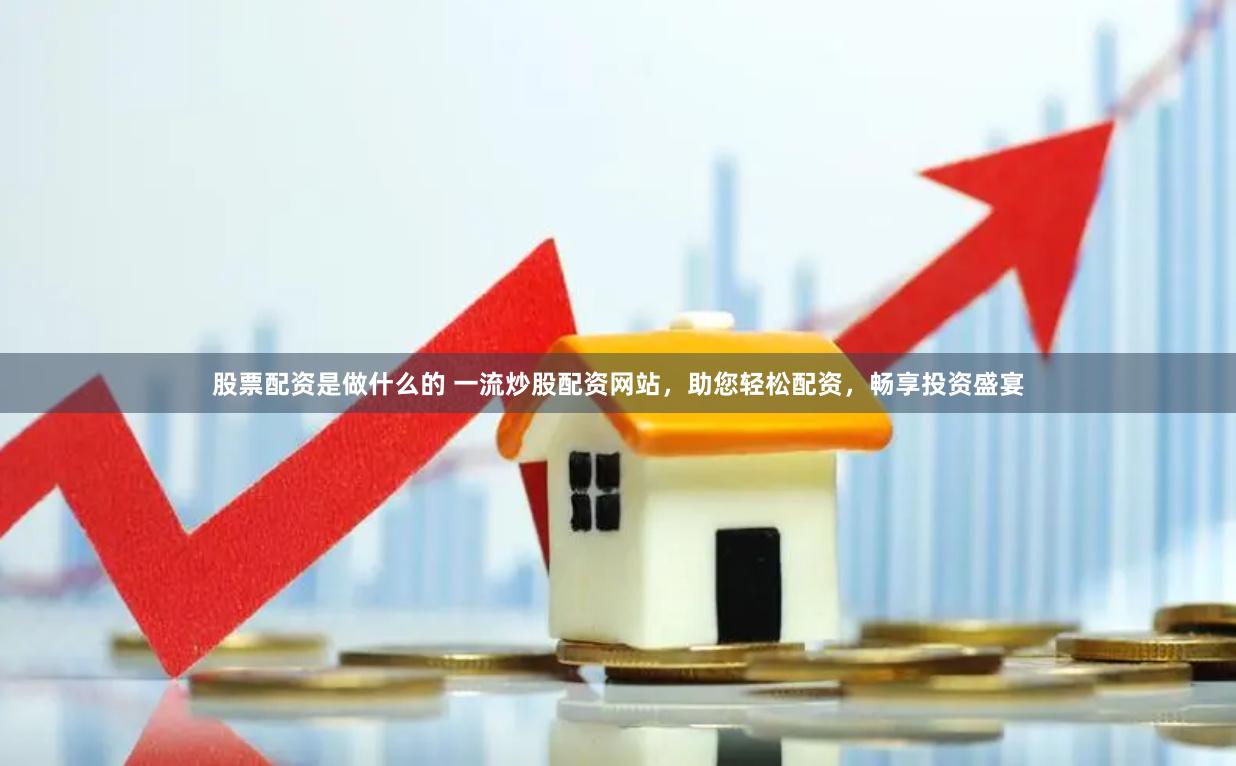 股票配资是做什么的 一流炒股配资网站，助您轻松配资，畅享投资盛宴