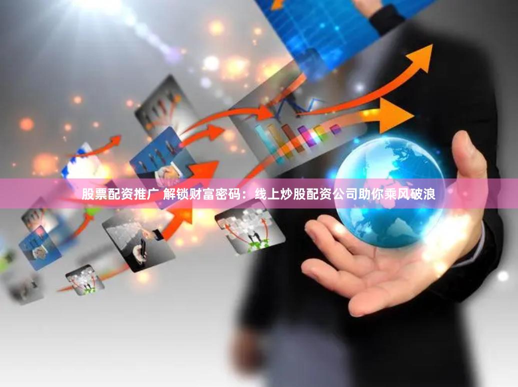 股票配资推广 解锁财富密码：线上炒股配资公司助你乘风破浪