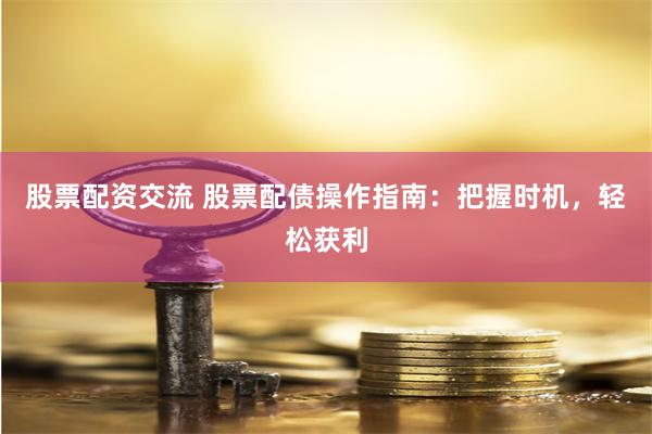 股票配资交流 股票配债操作指南：把握时机，轻松获利