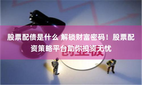 股票配债是什么 解锁财富密码！股票配资策略平台助你投资无忧