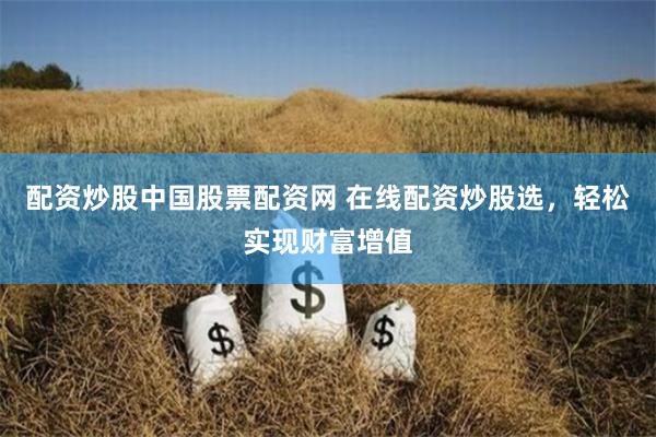 配资炒股中国股票配资网 在线配资炒股选，轻松实现财富增值
