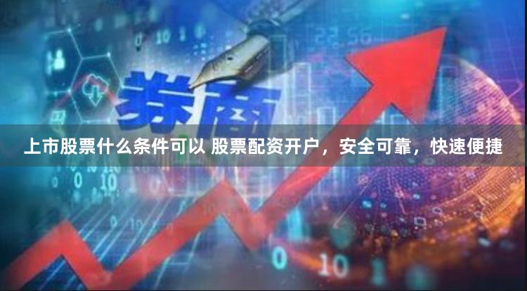 上市股票什么条件可以 股票配资开户，安全可靠，快速便捷