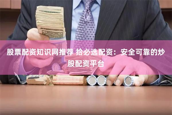 股票配资知识网推荐 拾必选配资：安全可靠的炒股配资平台