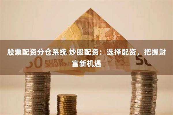 股票配资分仓系统 炒股配资：选择配资，把握财富新机遇