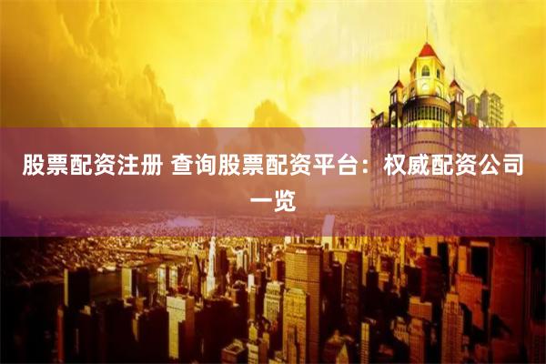 股票配资注册 查询股票配资平台：权威配资公司一览