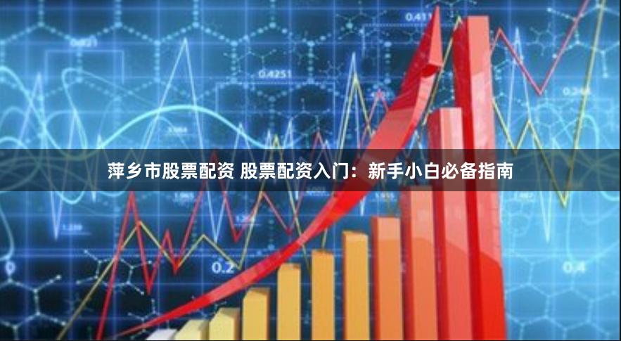 萍乡市股票配资 股票配资入门：新手小白必备指南